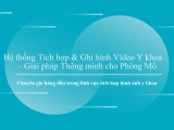 Hệ thống tích hợp và ghi hình video y khoa cho phòng mổ thông minh
